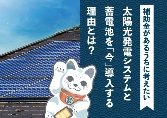太陽光発電システムと 蓄電池を「今」導入する 理由とは？